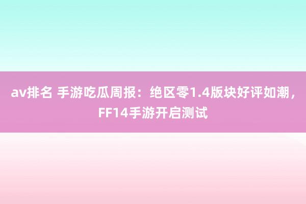 av排名 手游吃瓜周报：绝区零1.4版块好评如潮，FF14手游开启测试