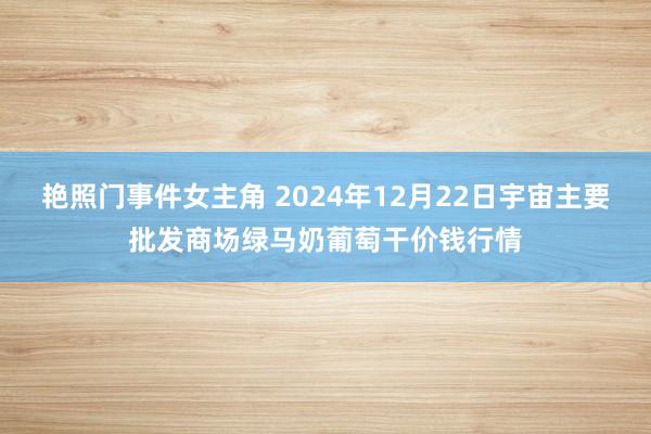 艳照门事件女主角 2024年12月22日宇宙主要批发商场绿马奶葡萄干价钱行情