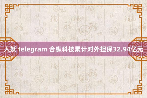 人妖 telegram 合纵科技累计对外担保32.94亿元