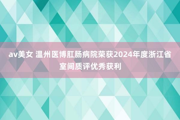 av美女 温州医博肛肠病院荣获2024年度浙江省室间质评优秀获利