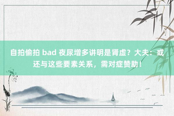 自拍偷拍 bad 夜尿增多讲明是肾虚？大夫：或还与这些要素关系，需对症赞助！