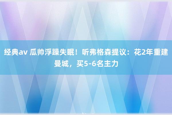 经典av 瓜帅浮躁失眠！听弗格森提议：花2年重建曼城，买5-6名主力