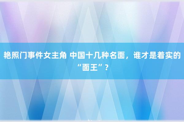 艳照门事件女主角 中国十几种名面，谁才是着实的“面王”？