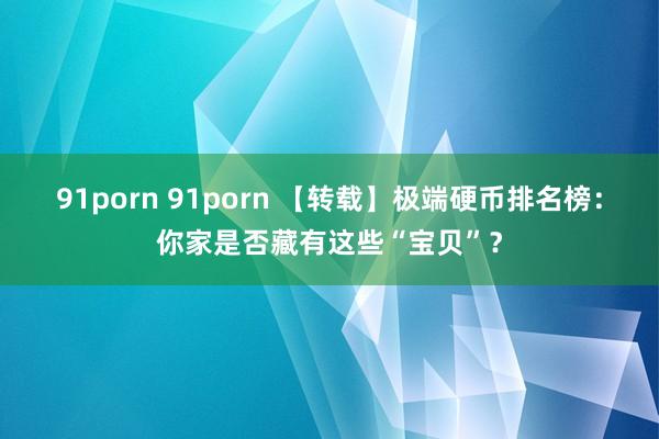 91porn 91porn 【转载】极端硬币排名榜：你家是否藏有这些“宝贝”？