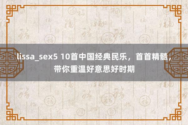 lissa_sex5 10首中国经典民乐，首首精髓，带你重温好意思好时期