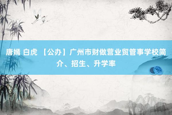 唐嫣 白虎 【公办】广州市财做营业贸管事学校简介、招生、升学率