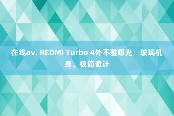 在线av. REDMI Turbo 4外不雅曝光：玻璃机身、极简诡计