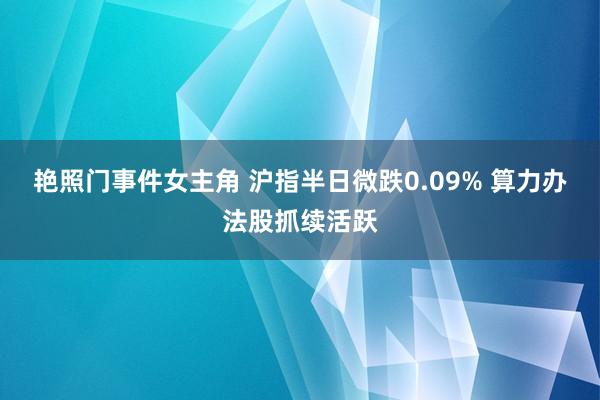 艳照门事件女主角 沪指半日微跌0.09% 算力办法股抓续活跃