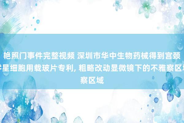 艳照门事件完整视频 深圳市华中生物药械得到宫颈零星细胞用载玻片专利， 粗略改动显微镜下的不雅察区域