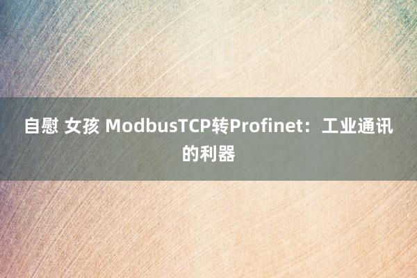 自慰 女孩 ModbusTCP转Profinet：工业通讯的利器