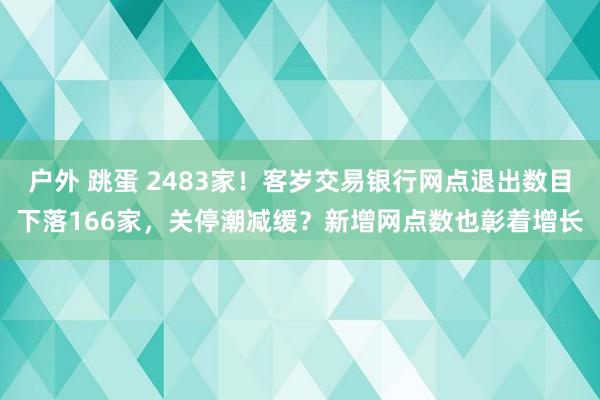 户外 跳蛋 2483家！客岁交易银行网点退出数目下落166家，关停潮减缓？新增网点数也彰着增长