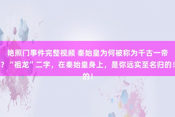 艳照门事件完整视频 秦始皇为何被称为千古一帝？“祖龙”二字，在秦始皇身上，是弥远实至名归的！