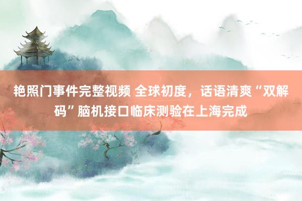 艳照门事件完整视频 全球初度，话语清爽“双解码”脑机接口临床测验在上海完成