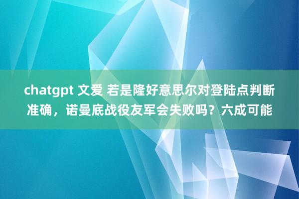 chatgpt 文爱 若是隆好意思尔对登陆点判断准确，诺曼底战役友军会失败吗？六成可能