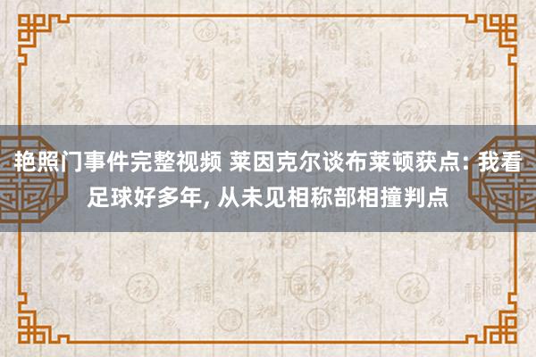 艳照门事件完整视频 莱因克尔谈布莱顿获点: 我看足球好多年， 从未见相称部相撞判点