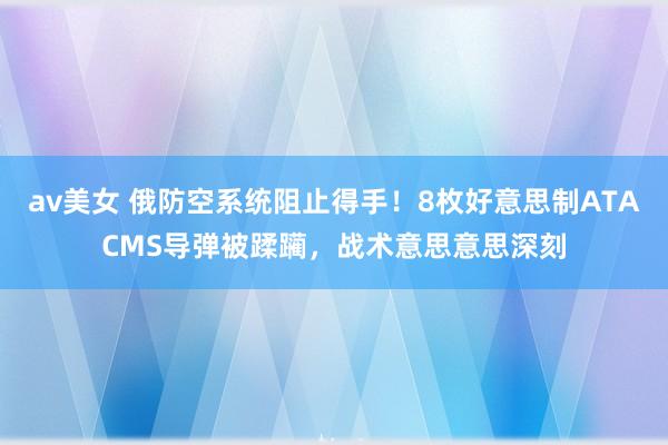 av美女 俄防空系统阻止得手！8枚好意思制ATACMS导弹被蹂躏，战术意思意思深刻