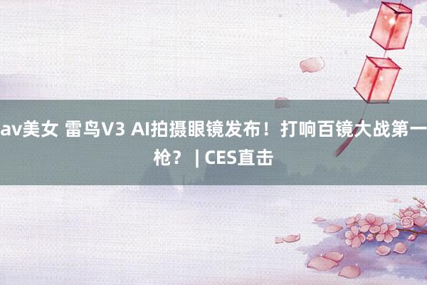 av美女 雷鸟V3 AI拍摄眼镜发布！打响百镜大战第一枪？ | CES直击