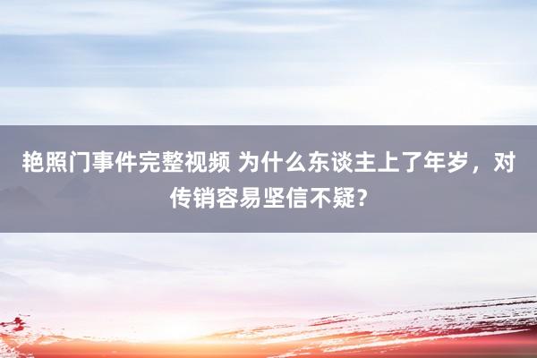 艳照门事件完整视频 为什么东谈主上了年岁，对传销容易坚信不疑？