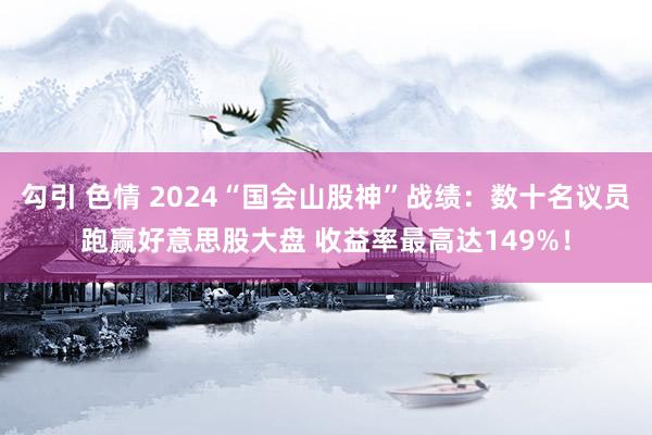 勾引 色情 2024“国会山股神”战绩：数十名议员跑赢好意思股大盘 收益率最高达149%！