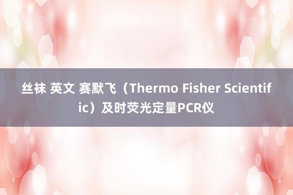 丝袜 英文 赛默飞（Thermo Fisher Scientific）及时荧光定量PCR仪