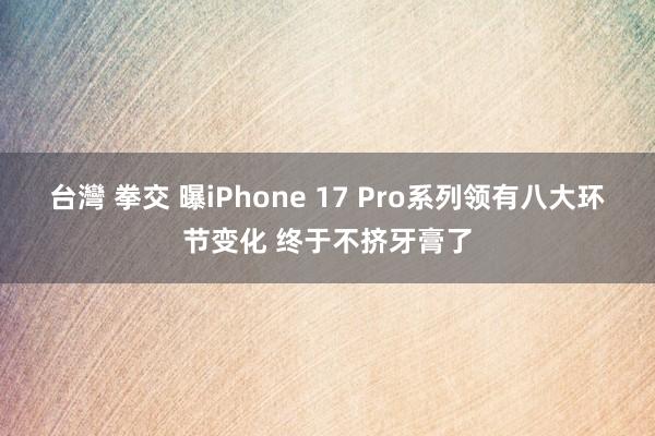 台灣 拳交 曝iPhone 17 Pro系列领有八大环节变化 终于不挤牙膏了