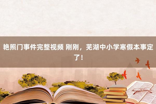 艳照门事件完整视频 刚刚，芜湖中小学寒假本事定了！