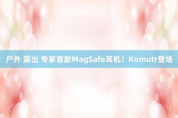 户外 露出 专家首款MagSafe耳机！Komutr登场