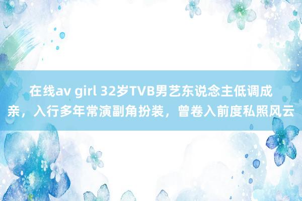 在线av girl 32岁TVB男艺东说念主低调成亲，入行多年常演副角扮装，曾卷入前度私照风云