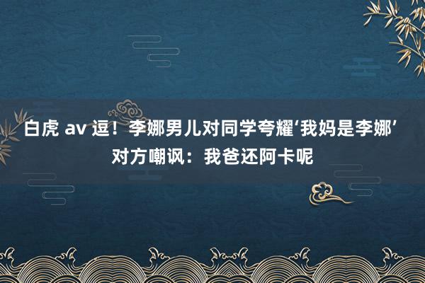 白虎 av 逗！李娜男儿对同学夸耀‘我妈是李娜’ 对方嘲讽：我爸还阿卡呢