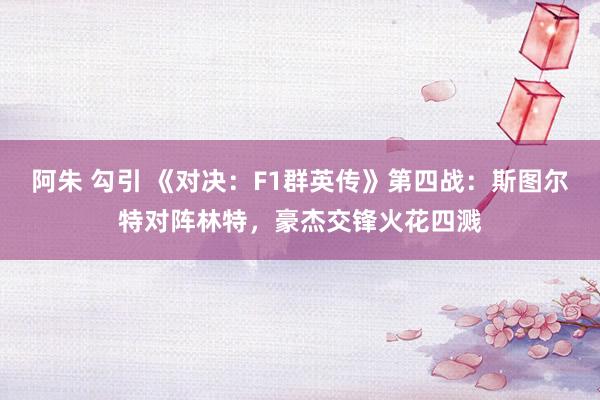 阿朱 勾引 《对决：F1群英传》第四战：斯图尔特对阵林特，豪杰交锋火花四溅