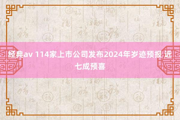 经典av 114家上市公司发布2024年岁迹预报 近七成预喜