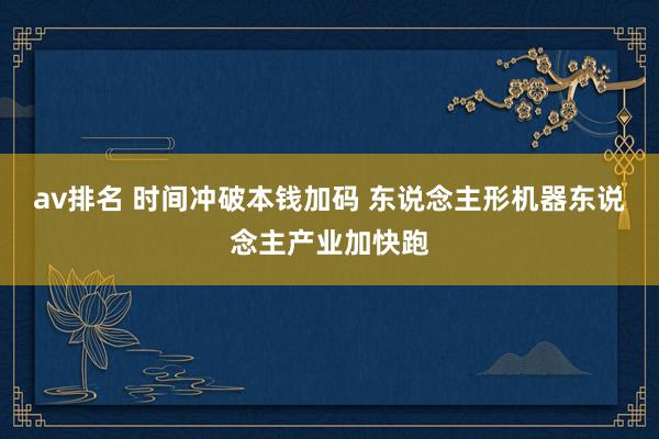 av排名 时间冲破本钱加码 东说念主形机器东说念主产业加快跑