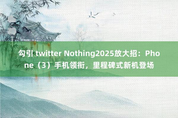 勾引 twitter Nothing2025放大招：Phone（3）手机领衔，里程碑式新机登场