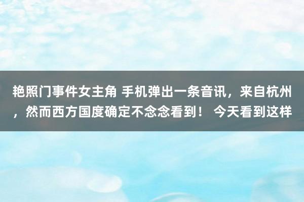 艳照门事件女主角 手机弹出一条音讯，来自杭州，然而西方国度确定不念念看到！ 今天看到这样