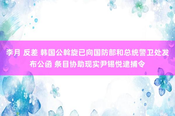 李月 反差 韩国公斡旋已向国防部和总统警卫处发布公函 条目协助现实尹锡悦逮捕令