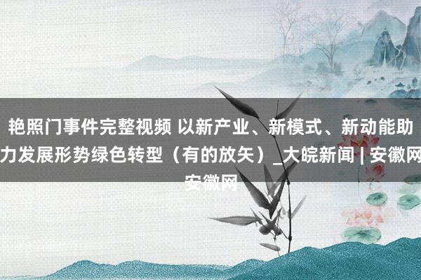 艳照门事件完整视频 以新产业、新模式、新动能助力发展形势绿色转型（有的放矢）_大皖新闻 | 安徽网