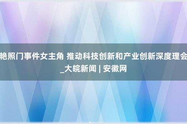 艳照门事件女主角 推动科技创新和产业创新深度理会_大皖新闻 | 安徽网