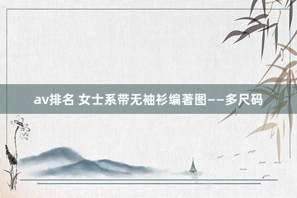 av排名 女士系带无袖衫编著图——多尺码