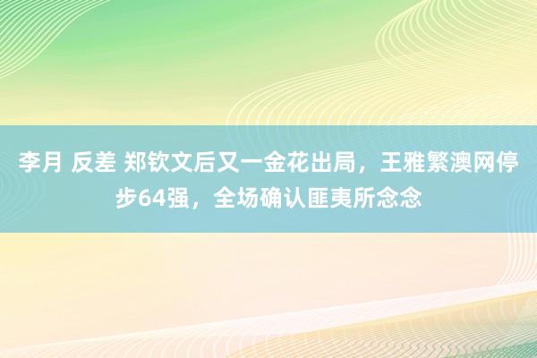 李月 反差 郑钦文后又一金花出局，王雅繁澳网停步64强，全场确认匪夷所念念