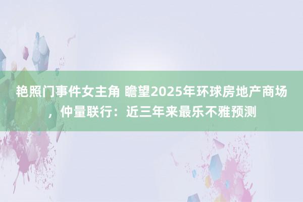 艳照门事件女主角 瞻望2025年环球房地产商场，仲量联行：近三年来最乐不雅预测