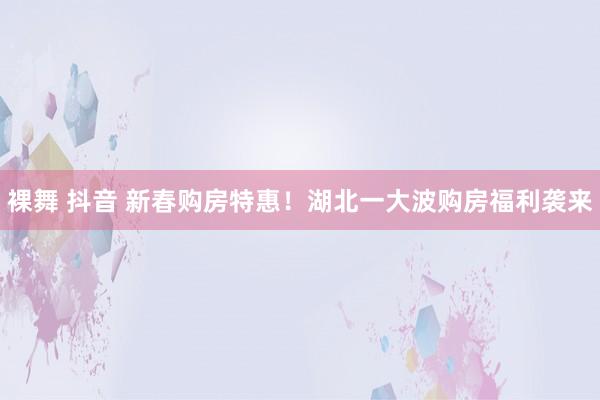 裸舞 抖音 新春购房特惠！湖北一大波购房福利袭来