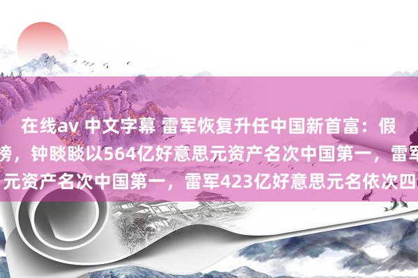 在线av 中文字幕 雷军恢复升任中国新首富：假新闻！福布斯及时富豪榜，钟睒睒以564亿好意思元资产名次中国第一，雷军423亿好意思元名依次四
