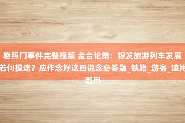 艳照门事件完整视频 金台论策：银发旅游列车发展若何提速？应作念好这四说念必答题_铁路_游客_滥用