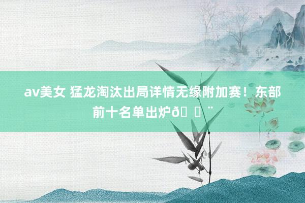 av美女 猛龙淘汰出局详情无缘附加赛！东部前十名单出炉🔨