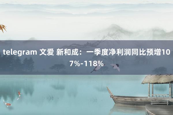 telegram 文爱 新和成：一季度净利润同比预增107%-118%